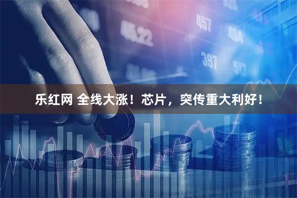 乐红网 全线大涨！芯片，突传重大利好！