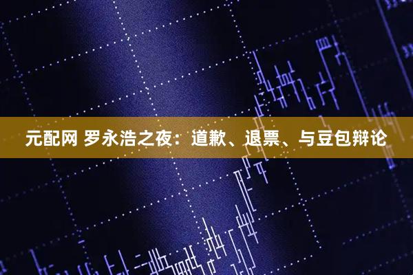 元配网 罗永浩之夜：道歉、退票、与豆包辩论
