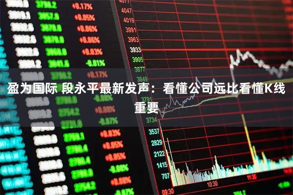 盈为国际 段永平最新发声：看懂公司远比看懂K线重要