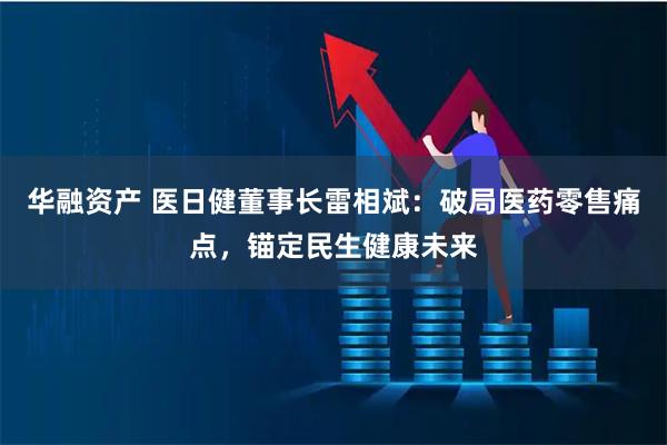 华融资产 医日健董事长雷相斌：破局医药零售痛点，锚定民生健康未来