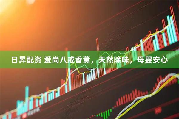 日昇配资 爱尚八戒香薰，天然除味，母婴安心