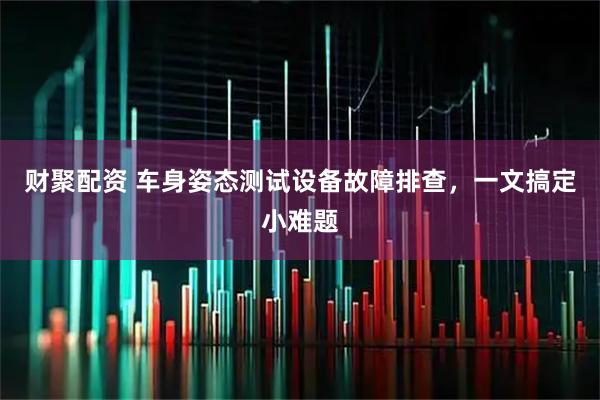 财聚配资 车身姿态测试设备故障排查，一文搞定小难题