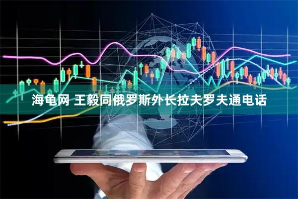海龟网 王毅同俄罗斯外长拉夫罗夫通电话