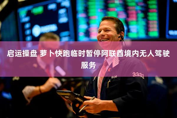 启运操盘 萝卜快跑临时暂停阿联酋境内无人驾驶服务
