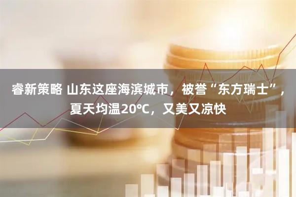 睿新策略 山东这座海滨城市，被誉“东方瑞士”，夏天均温20℃，又美又凉快