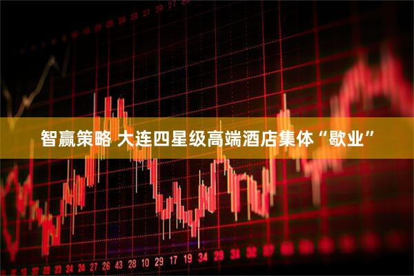 智赢策略 大连四星级高端酒店集体“歇业”
