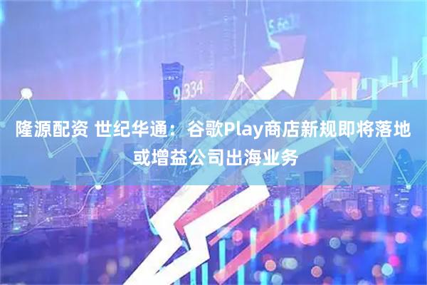 隆源配资 世纪华通：谷歌Play商店新规即将落地 或增益公司出海业务
