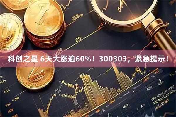 科创之星 6天大涨逾60%！300303，紧急提示！