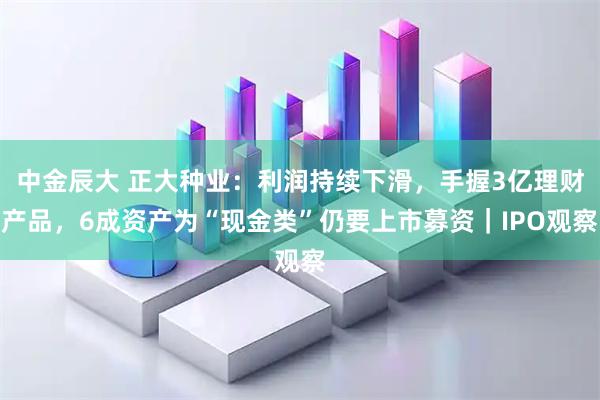 中金辰大 正大种业：利润持续下滑，手握3亿理财产品，6成资产为“现金类”仍要上市募资｜IPO观察