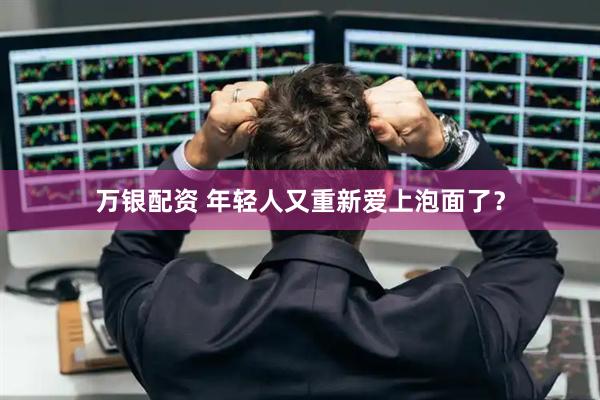 万银配资 年轻人又重新爱上泡面了？