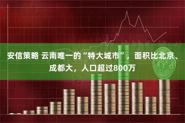安信策略 云南唯一的“特大城市”，面积比北京、成都大，人口超过800万