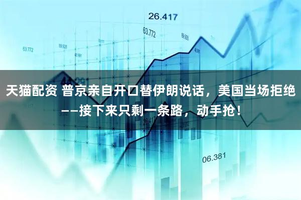 天猫配资 普京亲自开口替伊朗说话，美国当场拒绝——接下来只剩一条路，动手抢！