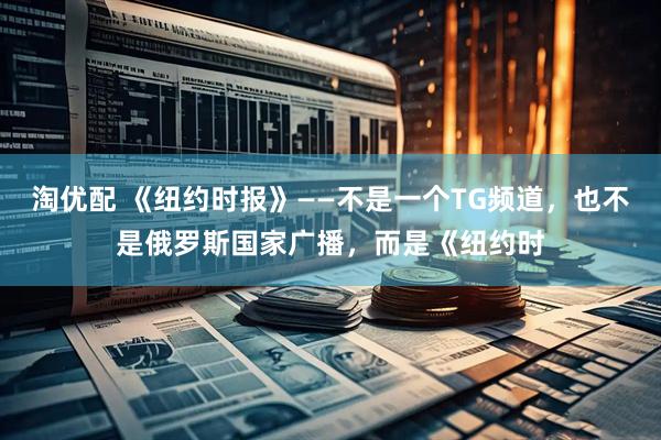 淘优配 《纽约时报》——不是一个TG频道，也不是俄罗斯国家广播，而是《纽约时