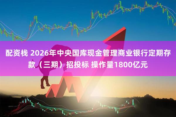 配资栈 2026年中央国库现金管理商业银行定期存款（三期）招投标 操作量1800亿元