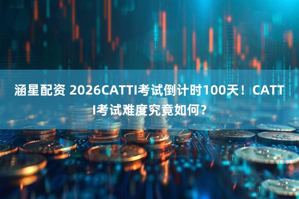 涵星配资 2026CATTI考试倒计时100天！CATTI考试难度究竟如何？