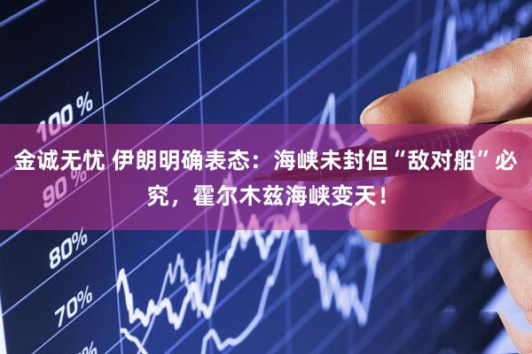 金诚无忧 伊朗明确表态：海峡未封但“敌对船”必究，霍尔木兹海峡变天！