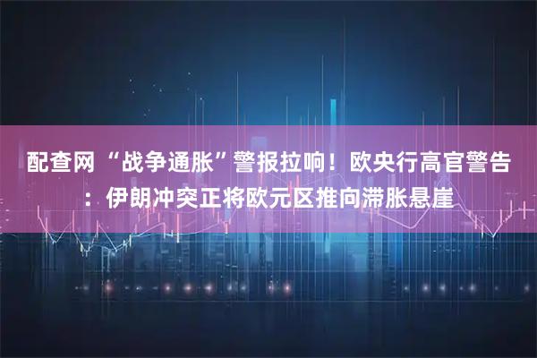 配查网 “战争通胀”警报拉响！欧央行高官警告：伊朗冲突正将欧元区推向滞胀悬崖