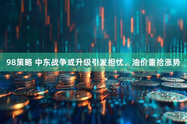 98策略 中东战争或升级引发担忧，油价重拾涨势