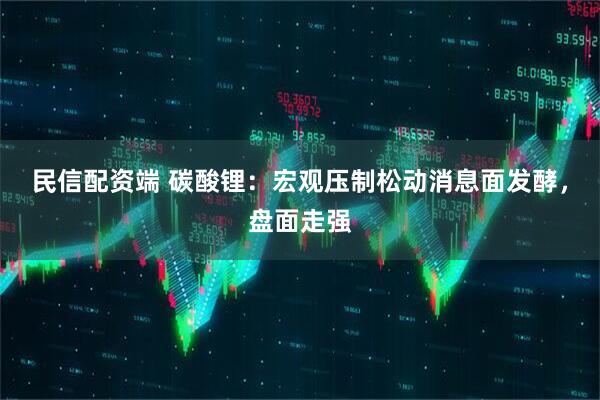 民信配资端 碳酸锂：宏观压制松动消息面发酵，盘面走强
