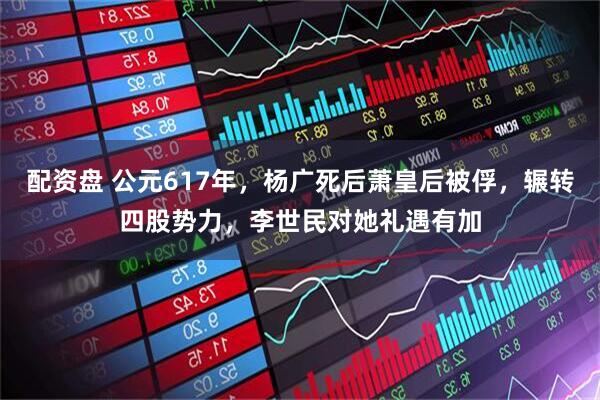 配资盘 公元617年，杨广死后萧皇后被俘，辗转四股势力，李世民对她礼遇有加