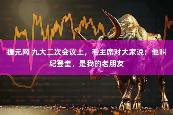 捷元网 九大二次会议上，毛主席对大家说：他叫纪登奎，是我的老朋友