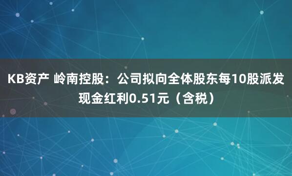KB资产 岭南控股：公司拟向全体股东每10股派发现金红利0.51元（含税）
