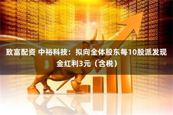致富配资 中裕科技：拟向全体股东每10股派发现金红利3元（含税）
