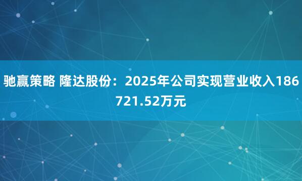 驰赢策略 隆达股份：2025年公司实现营业收入186721.52万元