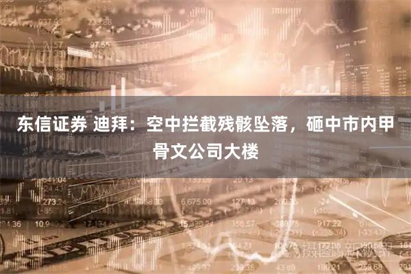 东信证券 迪拜：空中拦截残骸坠落，砸中市内甲骨文公司大楼