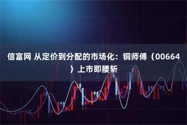信富网 从定价到分配的市场化：铜师傅（00664）上市即腰斩