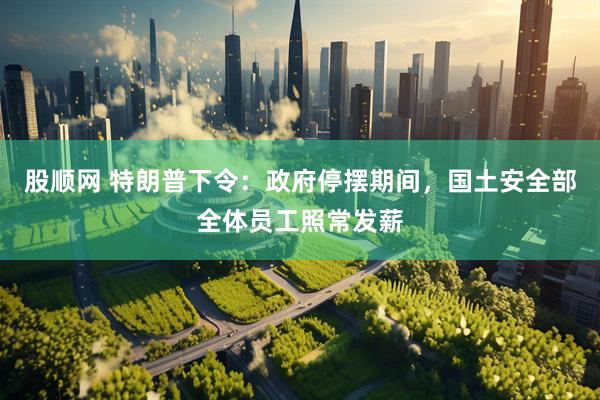 股顺网 特朗普下令：政府停摆期间，国土安全部全体员工照常发薪