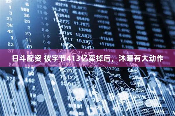 日斗配资 被字节413亿卖掉后，沐瞳有大动作