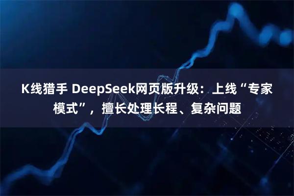 K线猎手 DeepSeek网页版升级:上线“专家模式”,擅长处理长程、复杂问题