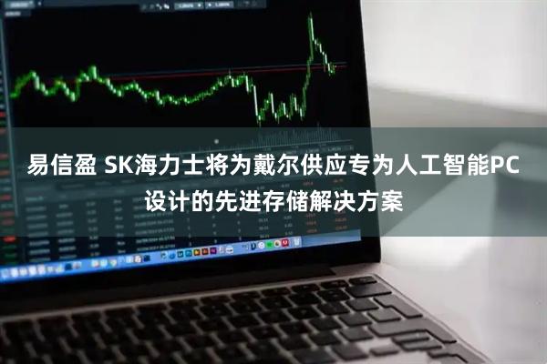 易信盈 SK海力士将为戴尔供应专为人工智能PC设计的先进存储解决方案