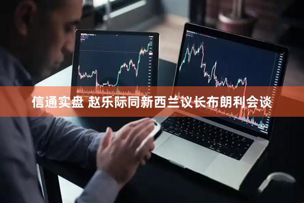 信通实盘 赵乐际同新西兰议长布朗利会谈