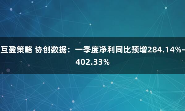 互盈策略 协创数据：一季度净利同比预增284.14%-402.33%