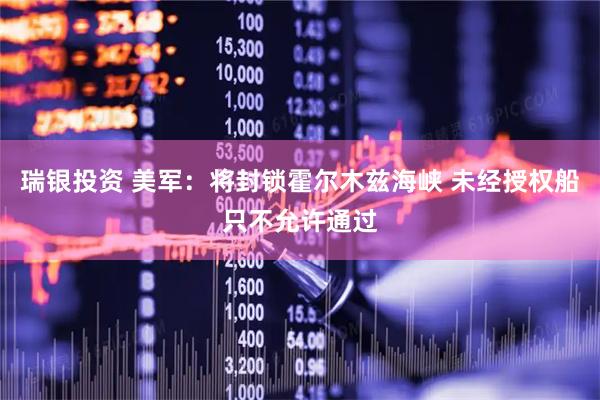瑞银投资 美军：将封锁霍尔木兹海峡 未经授权船只不允许通过