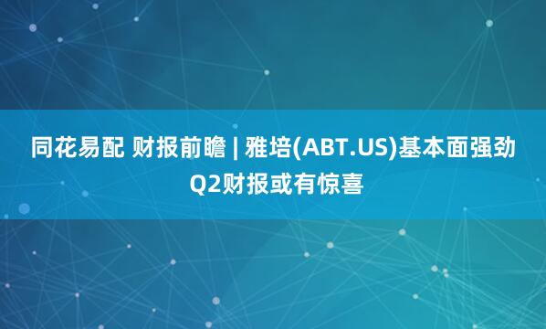 同花易配 财报前瞻 | 雅培(ABT.US)基本面强劲 Q2财报或有惊喜