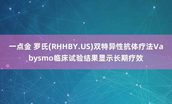 一点金 罗氏(RHHBY.US)双特异性抗体疗法Vabysmo临床试验结果显示长期疗效