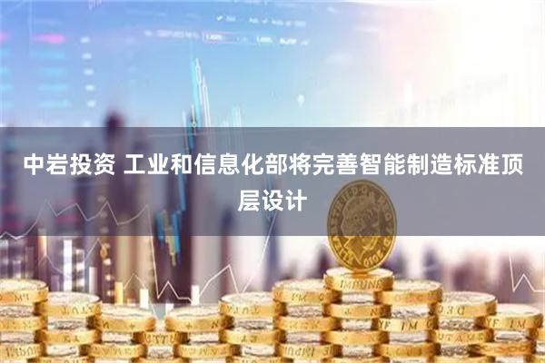 中岩投资 工业和信息化部将完善智能制造标准顶层设计