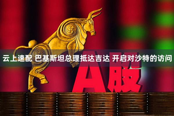 云上速配 巴基斯坦总理抵达吉达 开启对沙特的访问