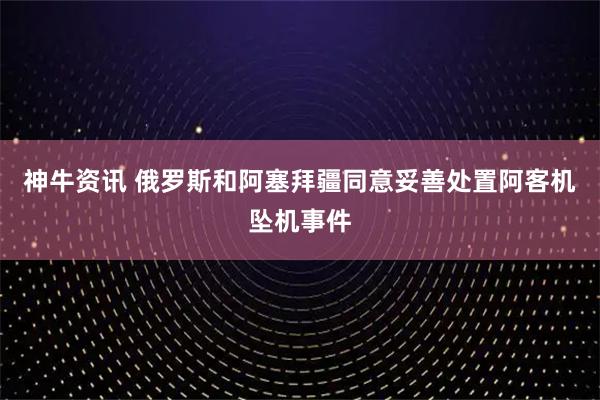 神牛资讯 俄罗斯和阿塞拜疆同意妥善处置阿客机坠机事件