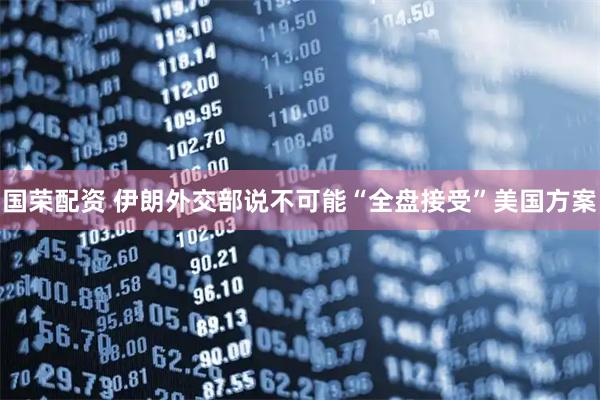 国荣配资 伊朗外交部说不可能“全盘接受”美国方案