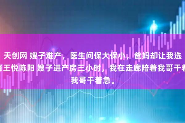 天创网 嫂子难产，医生问保大保小，爸妈却让我选 陈峰王悦陈阳 嫂子进产房三小时，我在走廊陪着我哥干着急。