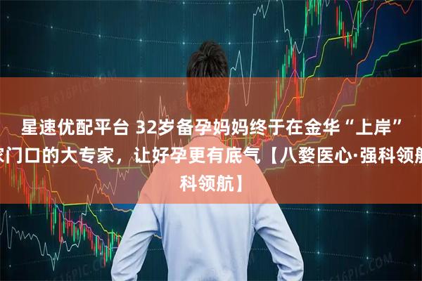 星速优配平台 32岁备孕妈妈终于在金华“上岸” 家门口的大专家，让好孕更有底气【八婺医心·强科领航】
