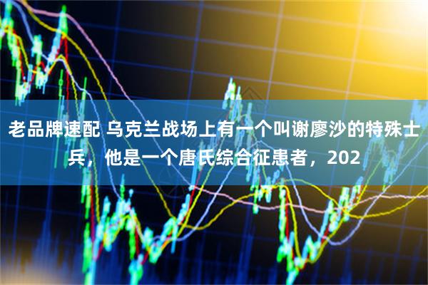老品牌速配 乌克兰战场上有一个叫谢廖沙的特殊士兵,他是一个唐氏综合征患者,202