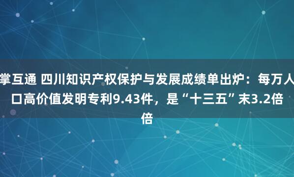 掌互通 四川知识产权保护与发展成绩单出炉：每万人口高价值发明专利9.43件，是“十三五”末3.2倍