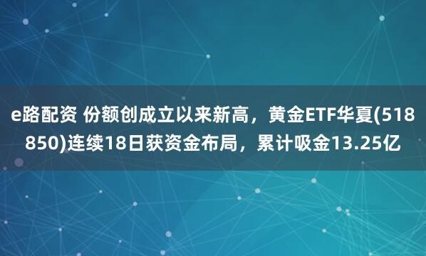 e路配资 份额创成立以来新高,黄金ETF华夏(518850)连续18日获资金布局,累计吸金13.25亿