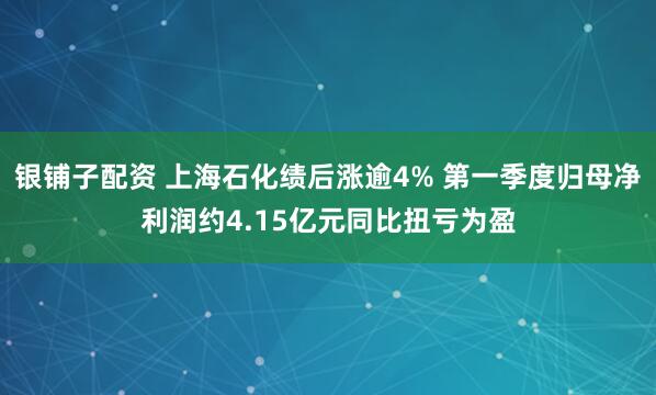 银铺子配资 上海石化绩后涨逾4% 第一季度归母净利润约4.15亿元同比扭亏为盈