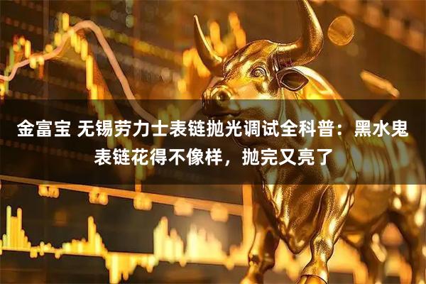 金富宝 无锡劳力士表链抛光调试全科普：黑水鬼表链花得不像样，抛完又亮了